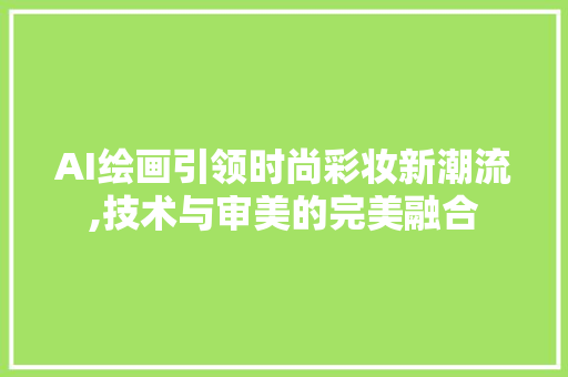 AI绘画引领时尚彩妆新潮流,技术与审美的完美融合 AI绘画引领时尚彩妆新潮流,技术与审美的完美融合 饮食拾萃