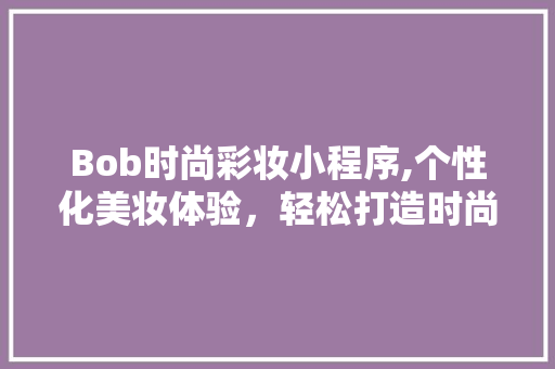 Bob时尚彩妆小程序,个性化美妆体验，轻松打造时尚妆容 Bob时尚彩妆小程序,个性化美妆体验，轻松打造时尚妆容 家居时尚