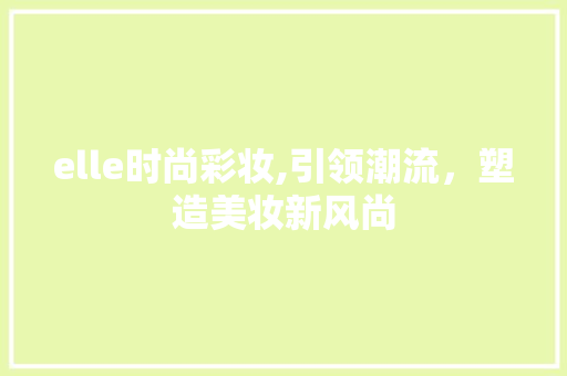 elle时尚彩妆,引领潮流，塑造美妆新风尚 elle时尚彩妆,引领潮流，塑造美妆新风尚 动手制作