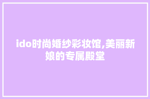 ido时尚婚纱彩妆馆,美丽新娘的专属殿堂 ido时尚婚纱彩妆馆,美丽新娘的专属殿堂 家居时尚