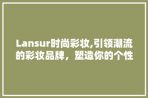Lansur时尚彩妆,引领潮流的彩妆品牌，塑造你的个性魅力 Lansur时尚彩妆,引领潮流的彩妆品牌，塑造你的个性魅力 日用科普