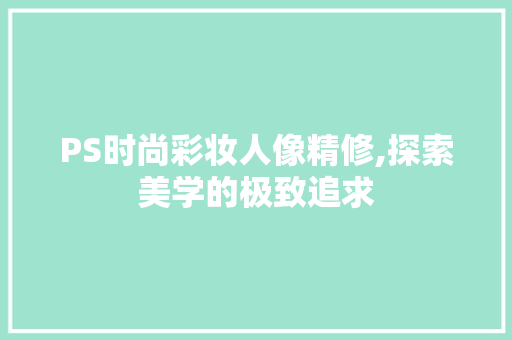 PS时尚彩妆人像精修,探索美学的极致追求 PS时尚彩妆人像精修,探索美学的极致追求 家居时尚