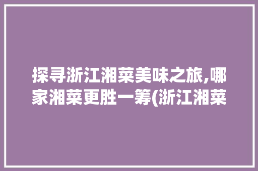 探寻浙江湘菜美味之旅,哪家湘菜更胜一筹(浙江湘菜排名哪家更好吃) 探寻浙江湘菜美味之旅,哪家湘菜更胜一筹(浙江湘菜排名哪家更好吃) 饮食拾萃