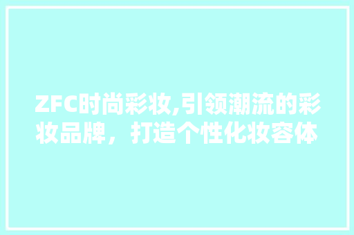 ZFC时尚彩妆,引领潮流的彩妆品牌，打造个性化妆容体验 ZFC时尚彩妆,引领潮流的彩妆品牌，打造个性化妆容体验 旅行地理