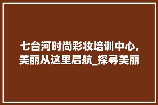 七台河时尚彩妆培训中心,美丽从这里启航_探寻美丽艺术的摇篮 七台河时尚彩妆培训中心,美丽从这里启航_探寻美丽艺术的摇篮 养生保健