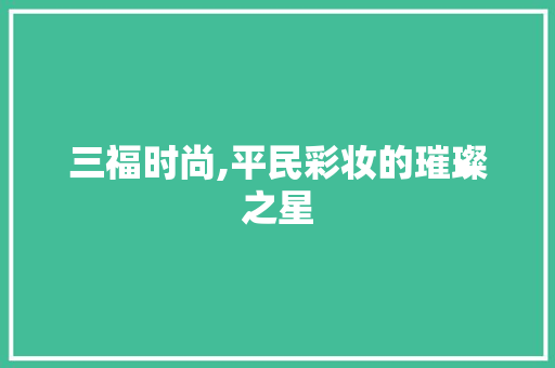 三福时尚,平民彩妆的璀璨之星 三福时尚,平民彩妆的璀璨之星 动手制作