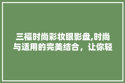 三福时尚彩妆眼影盘,时尚与适用的完美结合，让你轻松打造迷人眼妆！ 三福时尚彩妆眼影盘,时尚与适用的完美结合，让你轻松打造迷人眼妆！ 旅行地理
