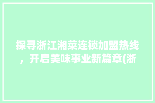 探寻浙江湘菜连锁加盟热线，开启美味事业新篇章(浙江加盟湘菜连锁热线多少) 探寻浙江湘菜连锁加盟热线，开启美味事业新篇章(浙江加盟湘菜连锁热线多少) 饮食拾萃