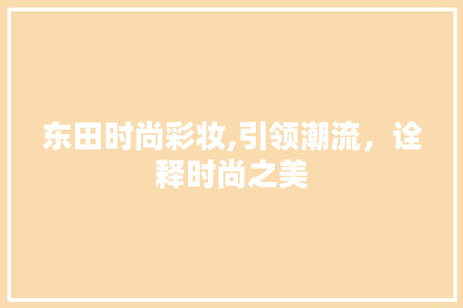 东田时尚彩妆,引领潮流，诠释时尚之美 东田时尚彩妆,引领潮流，诠释时尚之美 饮食拾萃