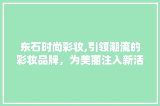 东石时尚彩妆,引领潮流的彩妆品牌，为美丽注入新活力 东石时尚彩妆,引领潮流的彩妆品牌，为美丽注入新活力 养生保健