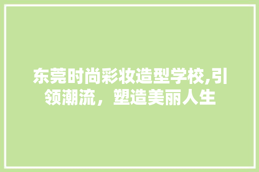 东莞时尚彩妆造型学校,引领潮流，塑造美丽人生 东莞时尚彩妆造型学校,引领潮流，塑造美丽人生 日用科普