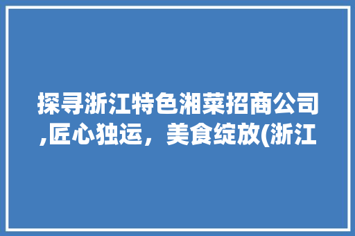 探寻浙江特色湘菜招商公司,匠心独运，美食绽放(浙江特色湘菜招商公司排名) 探寻浙江特色湘菜招商公司,匠心独运，美食绽放(浙江特色湘菜招商公司排名) 饮食拾萃