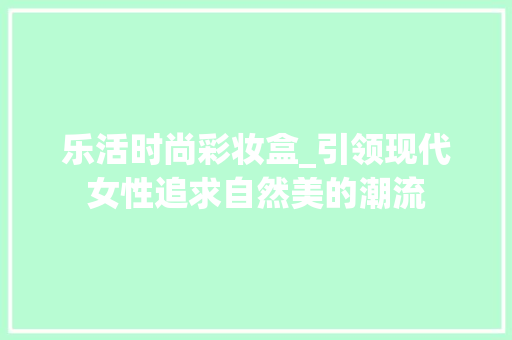 乐活时尚彩妆盒_引领现代女性追求自然美的潮流 乐活时尚彩妆盒_引领现代女性追求自然美的潮流 美容塑身