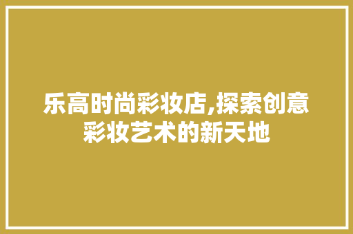 乐高时尚彩妆店,探索创意彩妆艺术的新天地 乐高时尚彩妆店,探索创意彩妆艺术的新天地 美容塑身