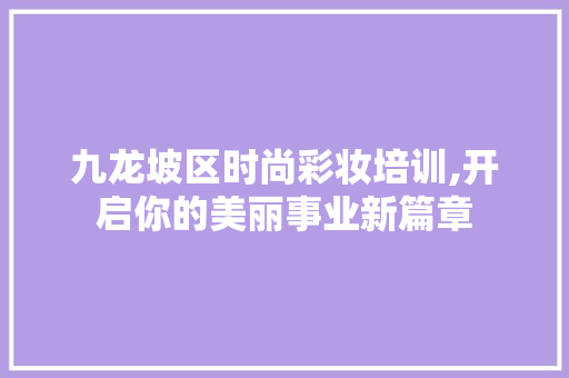 九龙坡区时尚彩妆培训,开启你的美丽事业新篇章 九龙坡区时尚彩妆培训,开启你的美丽事业新篇章 旅行地理