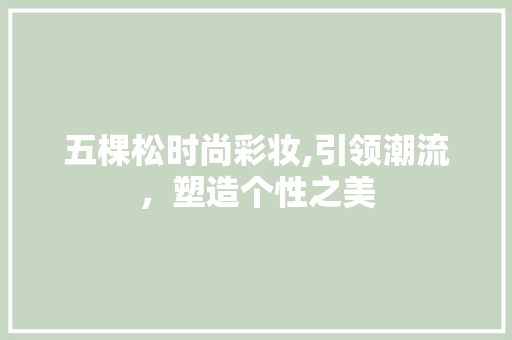 五棵松时尚彩妆,引领潮流，塑造个性之美 五棵松时尚彩妆,引领潮流，塑造个性之美 饮食拾萃