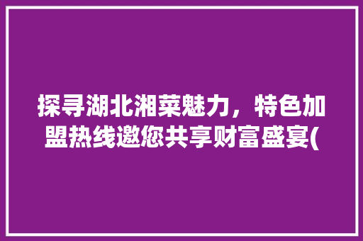 探寻湖北湘菜魅力，特色加盟热线邀您共享财富盛宴(湖北湘菜特色加盟热线招聘) 探寻湖北湘菜魅力，特色加盟热线邀您共享财富盛宴(湖北湘菜特色加盟热线招聘) 饮食拾萃