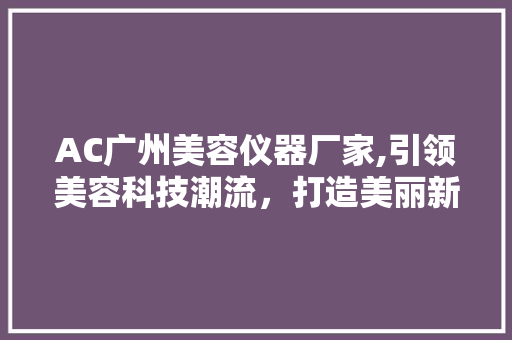 AC广州美容仪器厂家,引领美容科技潮流，打造美丽新篇章 AC广州美容仪器厂家,引领美容科技潮流，打造美丽新篇章 家居时尚