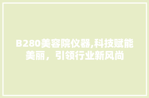 B280美容院仪器,科技赋能美丽，引领行业新风尚 B280美容院仪器,科技赋能美丽，引领行业新风尚 旅行地理