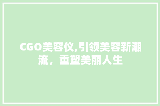 CGO美容仪,引领美容新潮流，重塑美丽人生 CGO美容仪,引领美容新潮流，重塑美丽人生 饮食拾萃