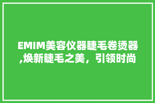 EMIM美容仪器睫毛卷烫器,焕新睫毛之美，引领时尚潮流 EMIM美容仪器睫毛卷烫器,焕新睫毛之美，引领时尚潮流 家居时尚
