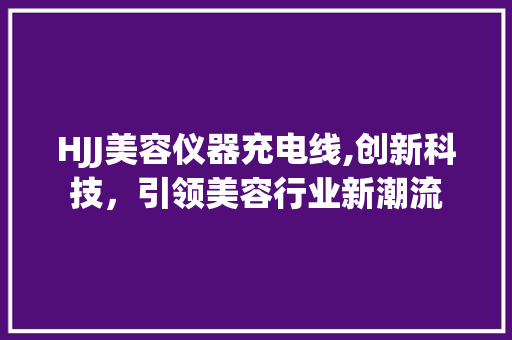 HJJ美容仪器充电线,创新科技，引领美容行业新潮流 HJJ美容仪器充电线,创新科技，引领美容行业新潮流 家居时尚