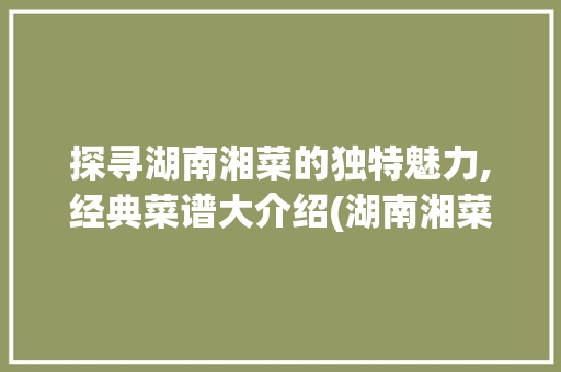 探寻湖南湘菜的独特魅力,经典菜谱大介绍(湖南湘菜菜谱大全做法) 探寻湖南湘菜的独特魅力,经典菜谱大介绍(湖南湘菜菜谱大全做法) 饮食拾萃