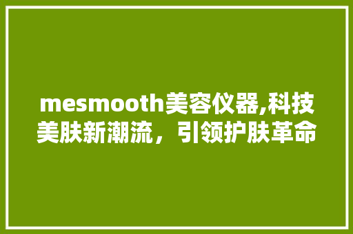 mesmooth美容仪器,科技美肤新潮流，引领护肤革命 mesmooth美容仪器,科技美肤新潮流，引领护肤革命 养生保健