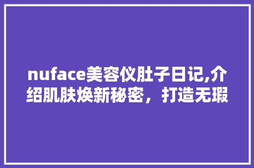 nuface美容仪肚子日记,介绍肌肤焕新秘密，打造无瑕美肌 nuface美容仪肚子日记,介绍肌肤焕新秘密，打造无瑕美肌 美容塑身