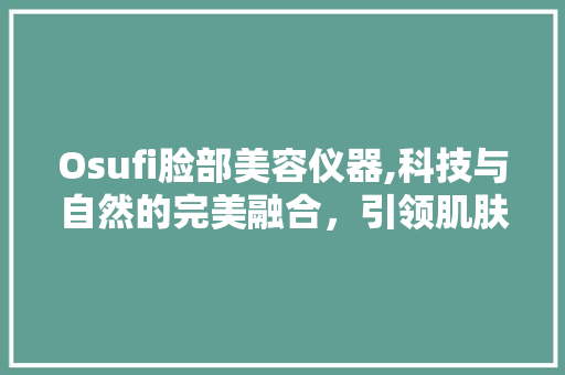 Osufi脸部美容仪器,科技与自然的完美融合，引领肌肤紧致提拉新潮流 Osufi脸部美容仪器,科技与自然的完美融合，引领肌肤紧致提拉新潮流 旅行地理