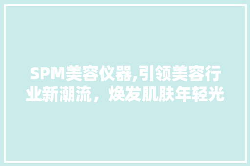 SPM美容仪器,引领美容行业新潮流，焕发肌肤年轻光彩 SPM美容仪器,引领美容行业新潮流，焕发肌肤年轻光彩 饮食拾萃