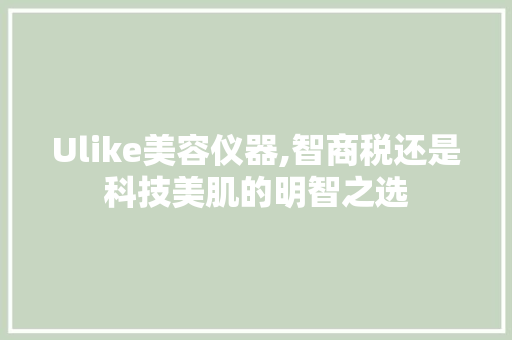 Ulike美容仪器,智商税还是科技美肌的明智之选 Ulike美容仪器,智商税还是科技美肌的明智之选 动手制作