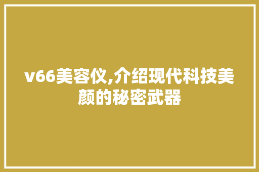 v66美容仪,介绍现代科技美颜的秘密武器 v66美容仪,介绍现代科技美颜的秘密武器 动手制作