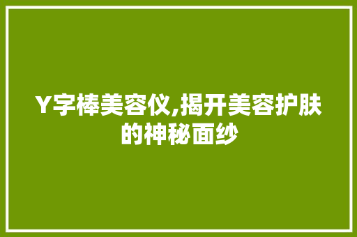 Y字棒美容仪,揭开美容护肤的神秘面纱 Y字棒美容仪,揭开美容护肤的神秘面纱 旅行地理