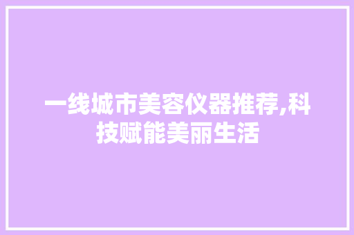 一线城市美容仪器推荐,科技赋能美丽生活 一线城市美容仪器推荐,科技赋能美丽生活 饮食拾萃