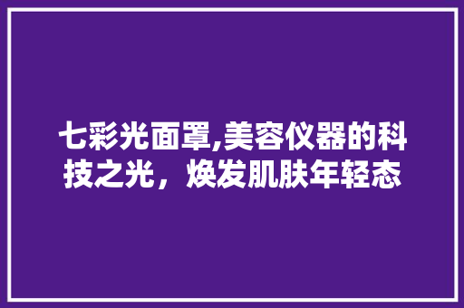 七彩光面罩,美容仪器的科技之光，焕发肌肤年轻态 七彩光面罩,美容仪器的科技之光，焕发肌肤年轻态 饮食拾萃