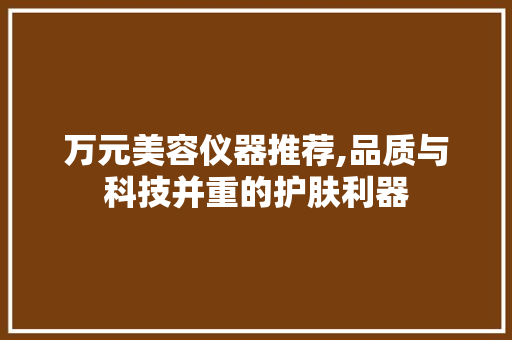 万元美容仪器推荐,品质与科技并重的护肤利器 万元美容仪器推荐,品质与科技并重的护肤利器 日用科普