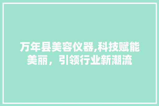 万年县美容仪器,科技赋能美丽，引领行业新潮流 万年县美容仪器,科技赋能美丽，引领行业新潮流 旅行地理