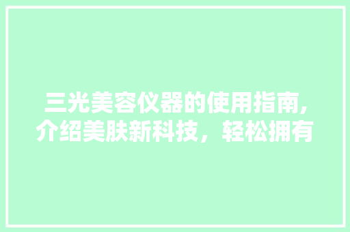 三光美容仪器的使用指南,介绍美肤新科技，轻松拥有健康肌肤 三光美容仪器的使用指南,介绍美肤新科技，轻松拥有健康肌肤 美容塑身
