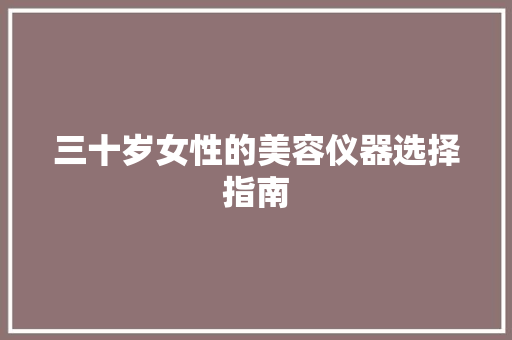 三十岁女性的美容仪器选择指南 三十岁女性的美容仪器选择指南 养生保健