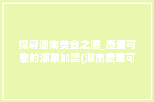 探寻湖南美食之源_质量可靠的湘菜加盟(湖南质量可靠的湘菜加盟) 探寻湖南美食之源_质量可靠的湘菜加盟(湖南质量可靠的湘菜加盟) 饮食拾萃