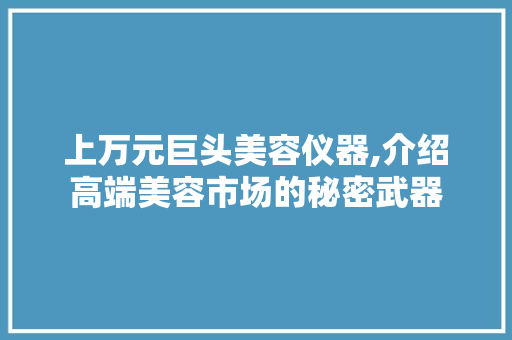上万元巨头美容仪器,介绍高端美容市场的秘密武器 上万元巨头美容仪器,介绍高端美容市场的秘密武器 美容塑身
