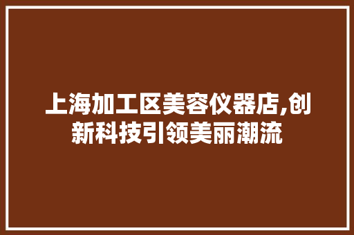 上海加工区美容仪器店,创新科技引领美丽潮流 上海加工区美容仪器店,创新科技引领美丽潮流 服饰装扮