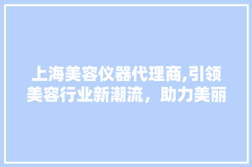 上海美容仪器代理商,引领美容行业新潮流，助力美丽事业蓬勃发展 上海美容仪器代理商,引领美容行业新潮流，助力美丽事业蓬勃发展 饮食拾萃
