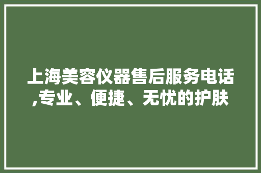 上海美容仪器售后服务电话,专业、便捷、无忧的护肤伴侣 上海美容仪器售后服务电话,专业、便捷、无忧的护肤伴侣 动手制作