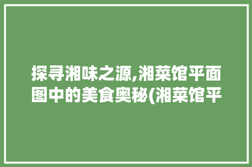 探寻湘味之源,湘菜馆平面图中的美食奥秘(湘菜馆平面图) 探寻湘味之源,湘菜馆平面图中的美食奥秘(湘菜馆平面图) 饮食拾萃