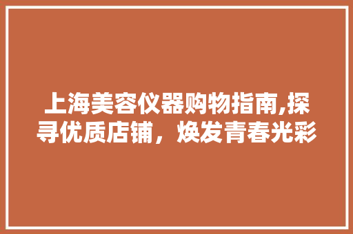 上海美容仪器购物指南,探寻优质店铺，焕发青春光彩 上海美容仪器购物指南,探寻优质店铺，焕发青春光彩 美容塑身