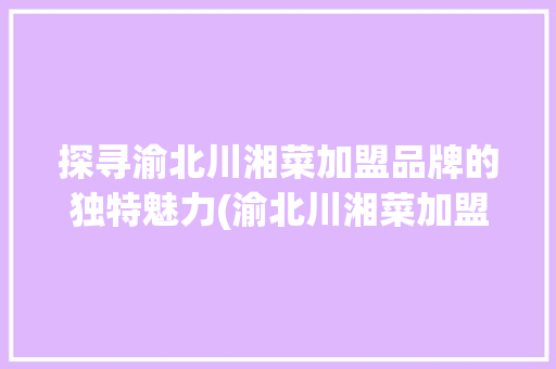 探寻渝北川湘菜加盟品牌的独特魅力(渝北川湘菜加盟品牌店) 探寻渝北川湘菜加盟品牌的独特魅力(渝北川湘菜加盟品牌店) 饮食拾萃