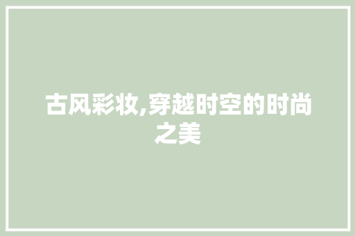 古风彩妆,穿越时空的时尚之美 古风彩妆,穿越时空的时尚之美 旅行地理
