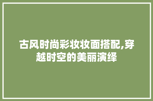 古风时尚彩妆妆面搭配,穿越时空的美丽演绎 古风时尚彩妆妆面搭配,穿越时空的美丽演绎 美容塑身
